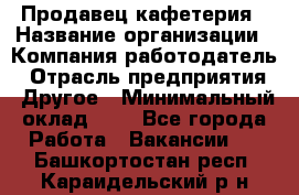 Продавец кафетерия › Название организации ­ Компания-работодатель › Отрасль предприятия ­ Другое › Минимальный оклад ­ 1 - Все города Работа » Вакансии   . Башкортостан респ.,Караидельский р-н